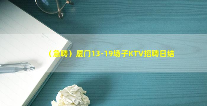 （急聘）厦门13-19场子KTV招聘日结
